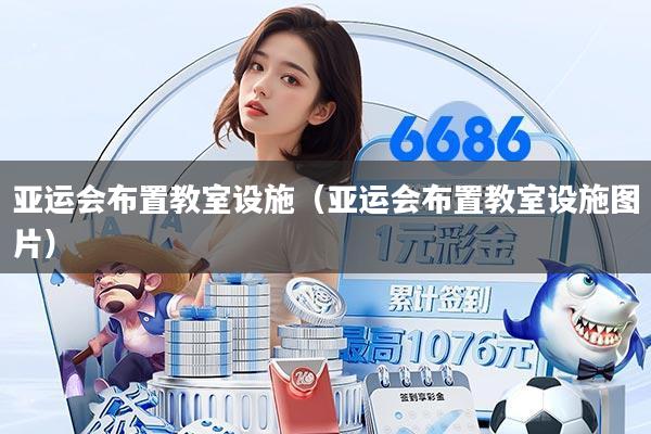 亚运会布置教室设施(亚运会布置教室设施图片)