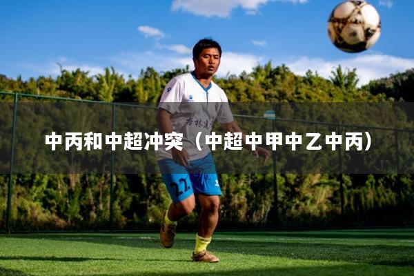 中丙和中超冲突(中超中甲中乙中丙)