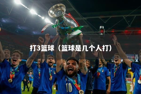 打3篮球(篮球是几个人打)