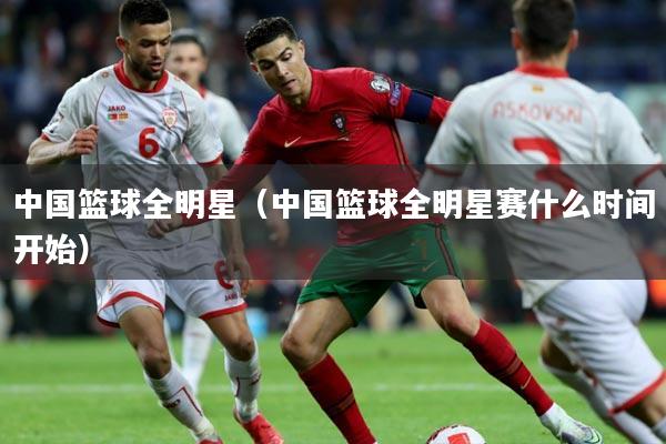 中国篮球全明星(中国篮球全明星赛什么时间开始)