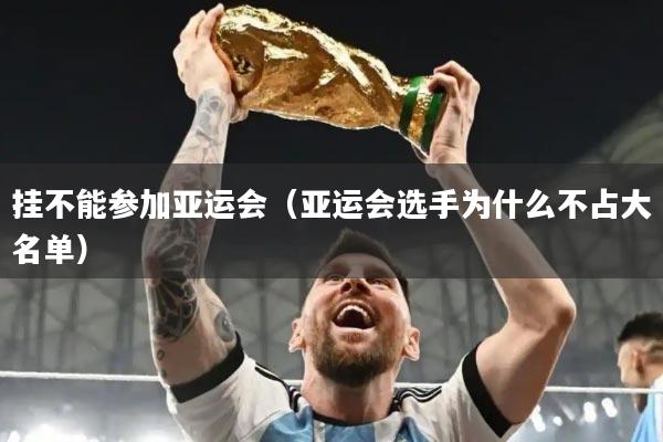 挂不能参加亚运会（亚运会选手为什么不占大名单）