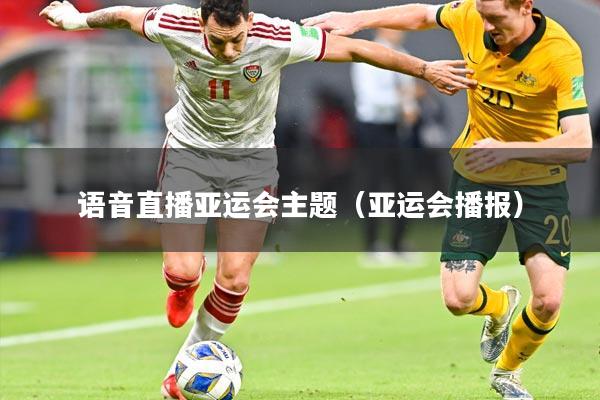 语音直播亚运会主题(亚运会播报)