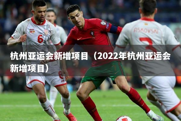杭州亚运会新增项目(2022年杭州亚运会新增项目)