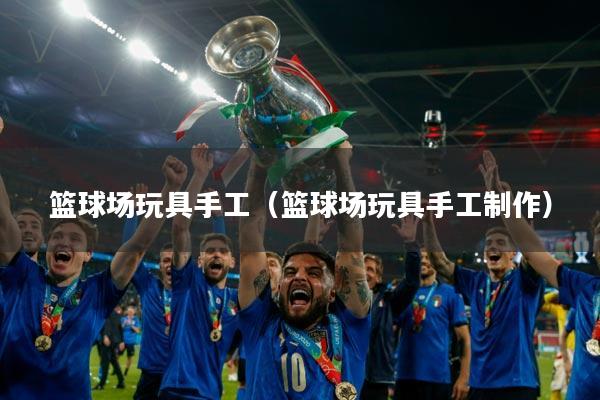 篮球场玩具手工(篮球场玩具手工制作)