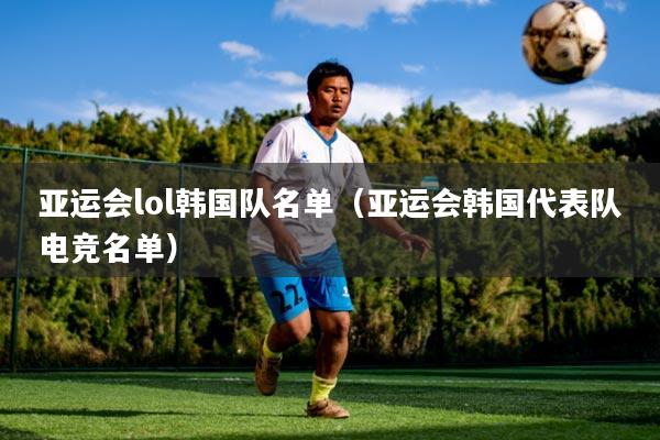 亚运会lol韩国队名单(亚运会韩国代表队电竞名单)