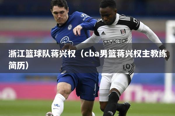 浙江篮球队蒋兴权(cba男篮蒋兴权主教练简历)