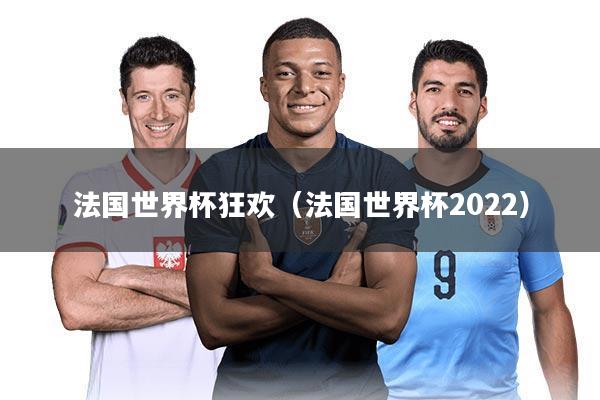 法国世界杯狂欢(法国世界杯2022)