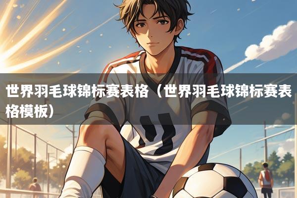 世界羽毛球锦标赛表格(世界羽毛球锦标赛表格模板)