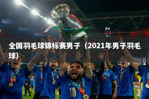 全国羽毛球锦标赛男子(2021年男子羽毛球)
