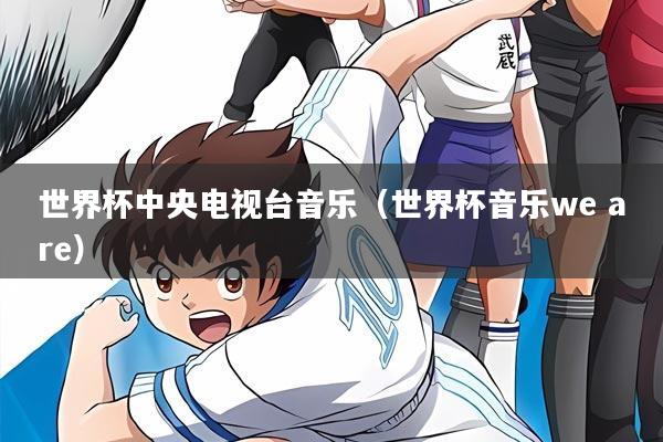 世界杯中央电视台音乐(世界杯音乐we are)
