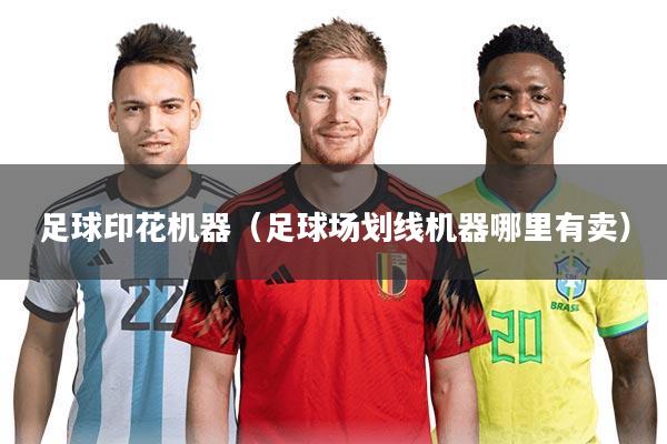 足球印花机器(足球场划线机器哪里有卖)
