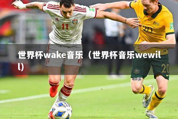 世界杯wake音乐(世界杯音乐wewill)