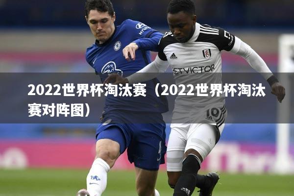 2022世界杯淘汰赛(2022世界杯淘汰赛对阵图)