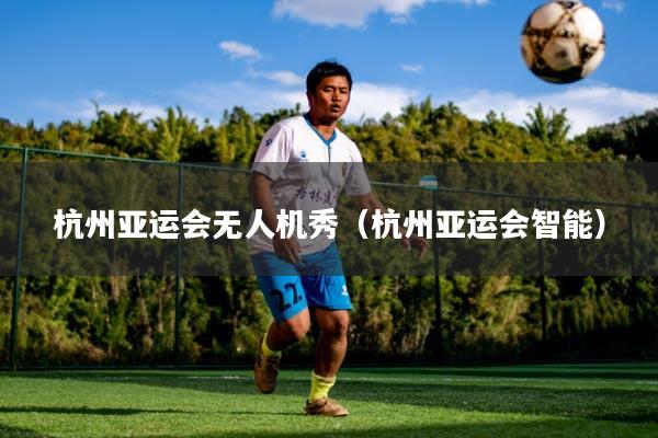 杭州亚运会无人机秀(杭州亚运会智能)