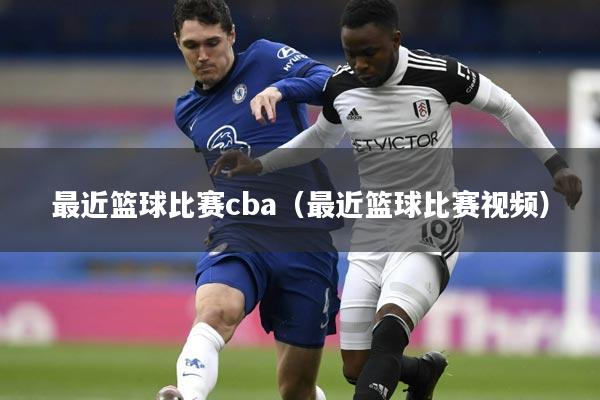 最近篮球比赛cba（最近篮球比赛视频）