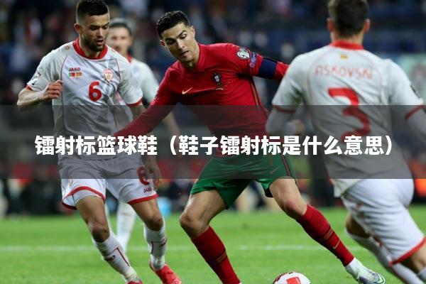 镭射标篮球鞋(鞋子镭射标是什么意思)