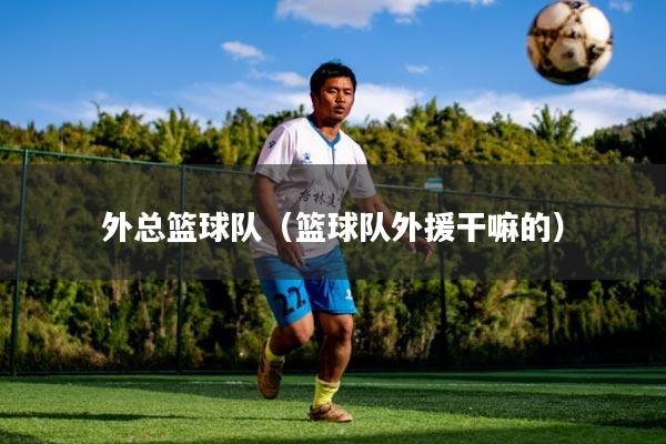 外总篮球队(篮球队外援干嘛的)