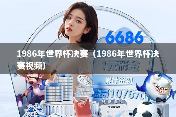 1986年世界杯决赛(1986年世界杯决赛视频)