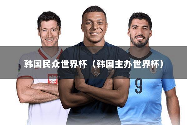韩国民众世界杯(韩国主办世界杯)