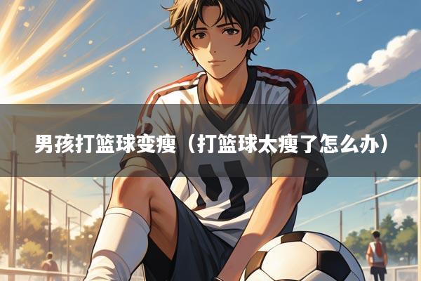 男孩打篮球变瘦(打篮球太瘦了怎么办)