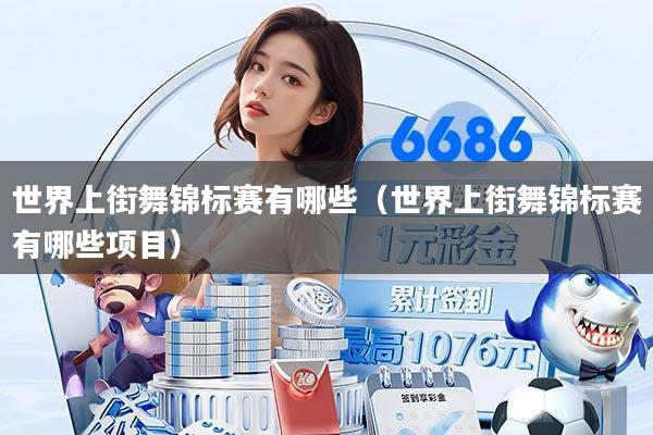 世界上街舞锦标赛有哪些(世界上街舞锦标赛有哪些项目)