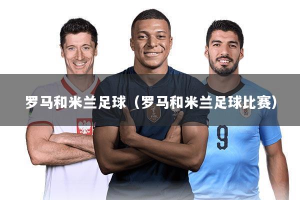 罗马和米兰足球（罗马和米兰足球比赛）