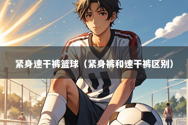 紧身速干裤篮球(紧身裤和速干裤区别)