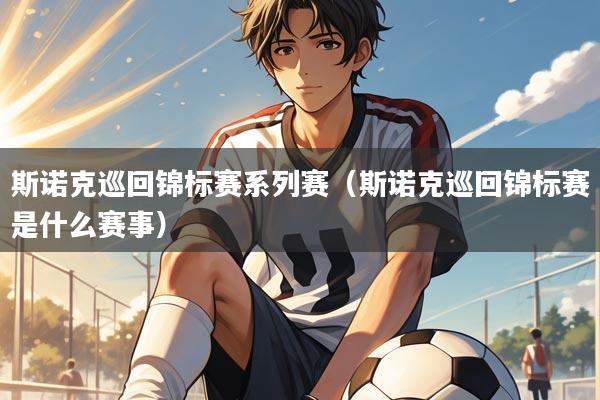 斯诺克巡回锦标赛系列赛(斯诺克巡回锦标赛是什么赛事)