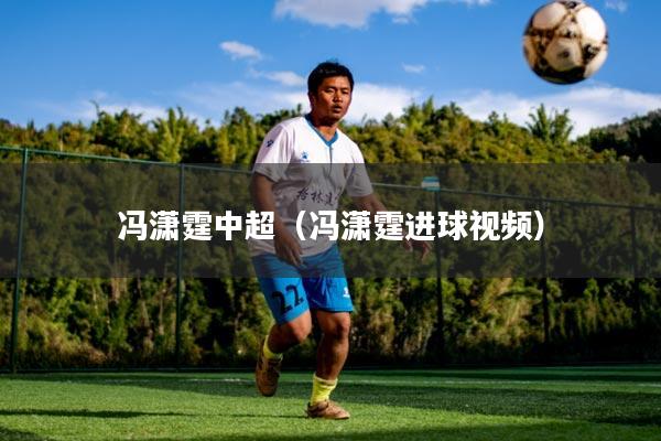 冯潇霆中超（冯潇霆进球视频）