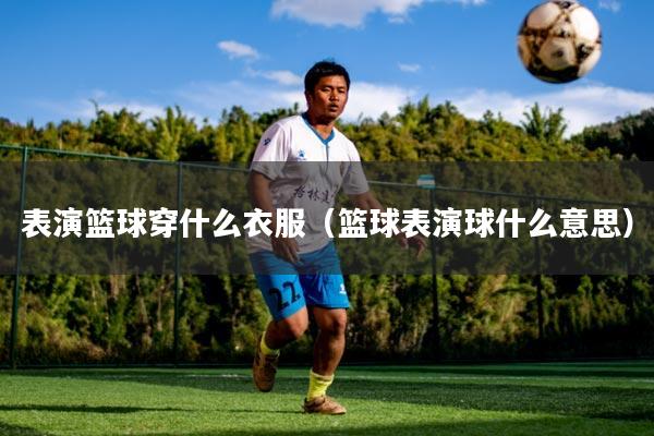 表演篮球穿什么衣服(篮球表演球什么意思)