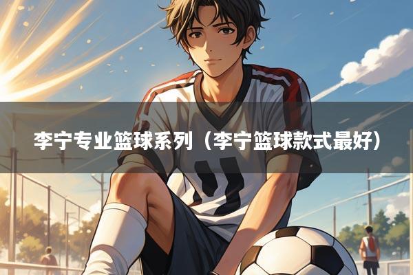 李宁专业篮球系列（李宁篮球款式最好）