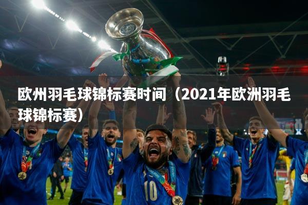 欧州羽毛球锦标赛时间（2021年欧洲羽毛球锦标赛）