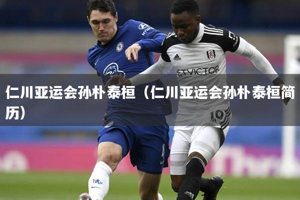 仁川亚运会孙朴泰桓(仁川亚运会孙朴泰桓简历)