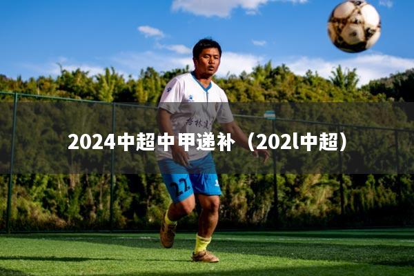 2024中超中甲递补（202l中超）