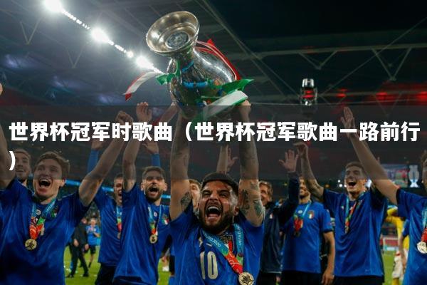 世界杯冠军时歌曲（世界杯冠军歌曲一路前行）