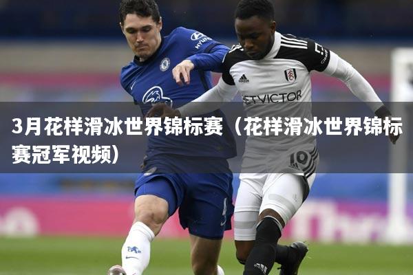 3月花样滑冰世界锦标赛（花样滑冰世界锦标赛冠军视频）