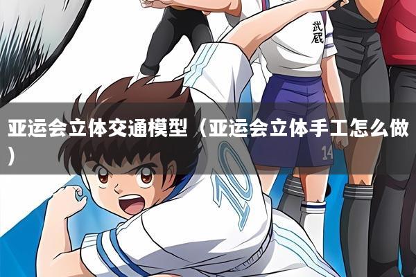 亚运会立体交通模型（亚运会立体手工怎么做）