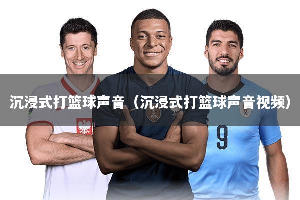 沉浸式打篮球声音（沉浸式打篮球声音视频）
