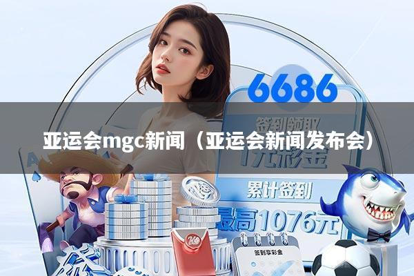亚运会mgc新闻（亚运会新闻发布会）