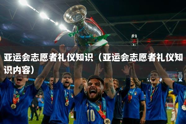 亚运会志愿者礼仪知识（亚运会志愿者礼仪知识内容）