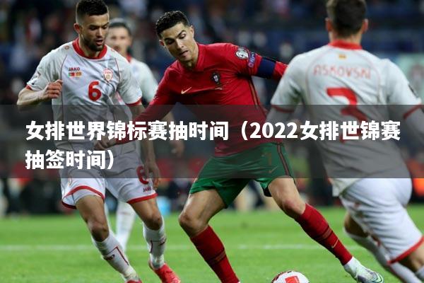 女排世界锦标赛抽时间(2022女排世锦赛抽签时间)